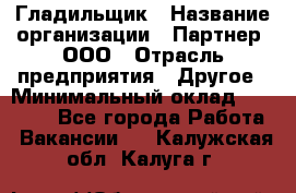 Гладильщик › Название организации ­ Партнер, ООО › Отрасль предприятия ­ Другое › Минимальный оклад ­ 20 000 - Все города Работа » Вакансии   . Калужская обл.,Калуга г.